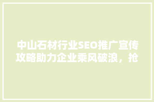 中山石材行业SEO推广宣传攻略助力企业乘风破浪，抢占市场先机