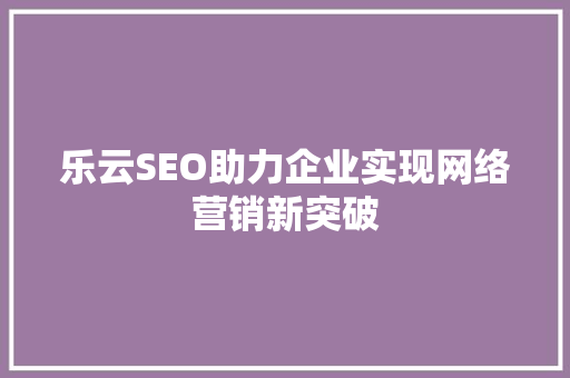 乐云SEO助力企业实现网络营销新突破