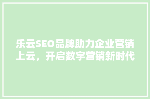 乐云SEO品牌助力企业营销上云，开启数字营销新时代