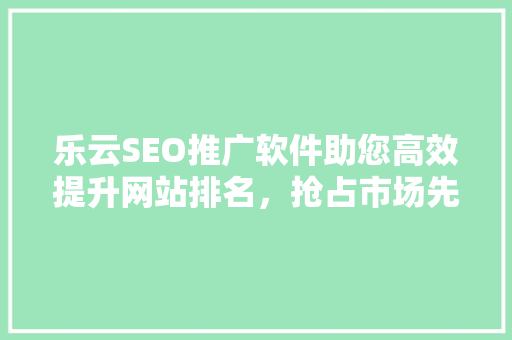 乐云SEO推广软件助您高效提升网站排名，抢占市场先机