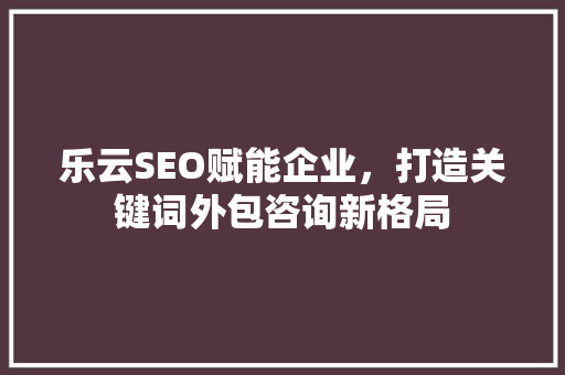乐云SEO赋能企业，打造关键词外包咨询新格局