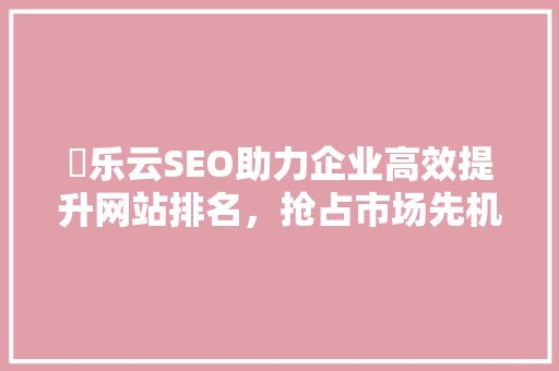 乚乐云SEO助力企业高效提升网站排名，抢占市场先机