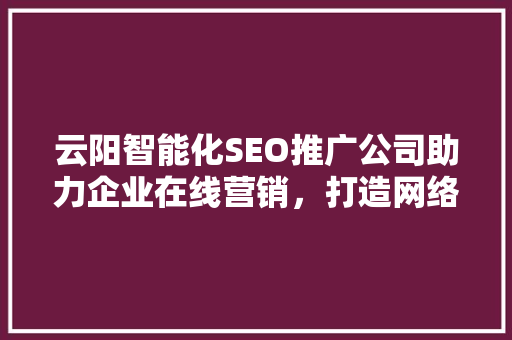 云阳智能化SEO推广公司助力企业在线营销，打造网络品牌新高度