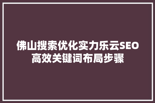 佛山搜索优化实力乐云SEO高效关键词布局步骤