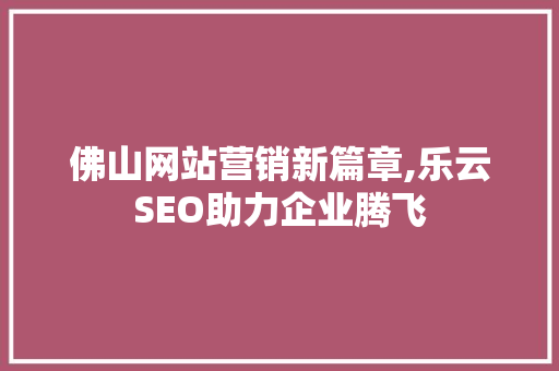 佛山网站营销新篇章,乐云SEO助力企业腾飞