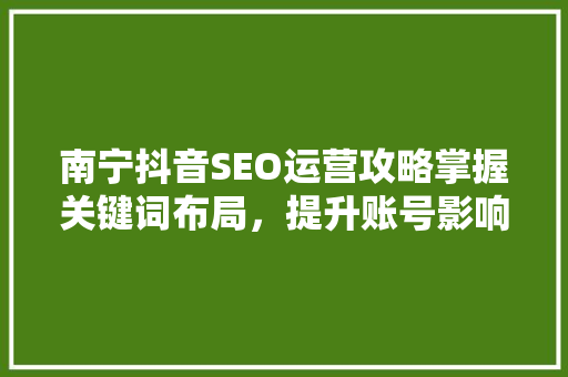 南宁抖音SEO运营攻略掌握关键词布局，提升账号影响力