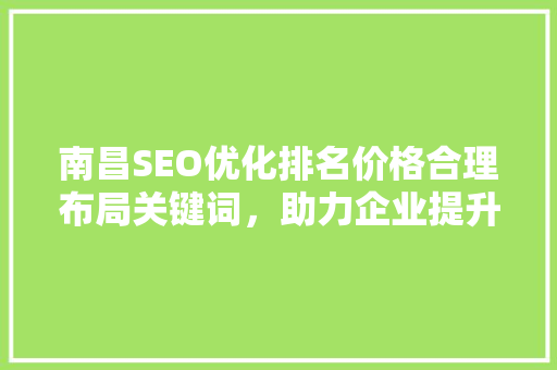 南昌SEO优化排名价格合理布局关键词，助力企业提升网络竞争力