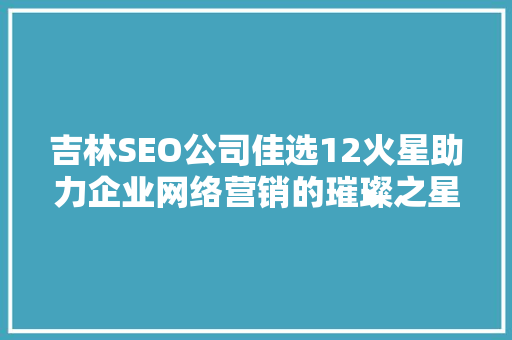 吉林SEO公司佳选12火星助力企业网络营销的璀璨之星