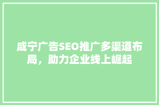 咸宁广告SEO推广多渠道布局，助力企业线上崛起