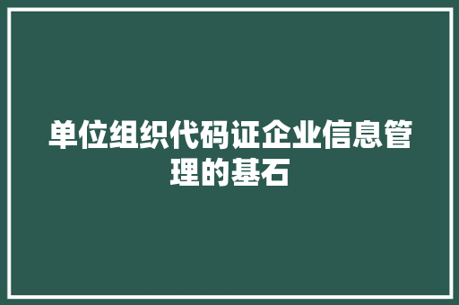 单位组织代码证企业信息管理的基石