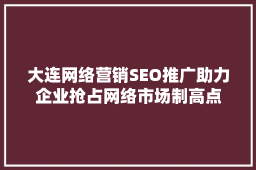 大连网络营销SEO推广助力企业抢占网络市场制高点