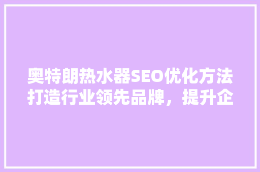 奥特朗热水器SEO优化方法打造行业领先品牌，提升企业竞争力