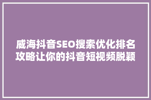 威海抖音SEO搜索优化排名攻略让你的抖音短视频脱颖而出