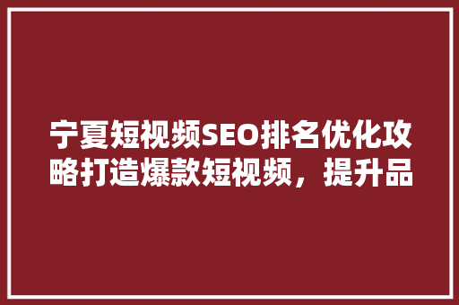 宁夏短视频SEO排名优化攻略打造爆款短视频，提升品牌影响力