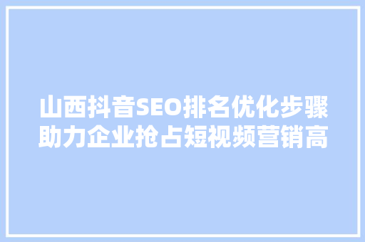 山西抖音SEO排名优化步骤助力企业抢占短视频营销高地