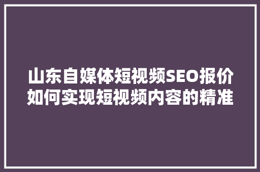 山东自媒体短视频SEO报价如何实现短视频内容的精准推广