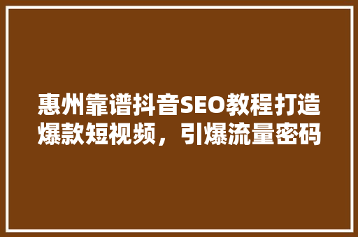 惠州靠谱抖音SEO教程打造爆款短视频，引爆流量密码