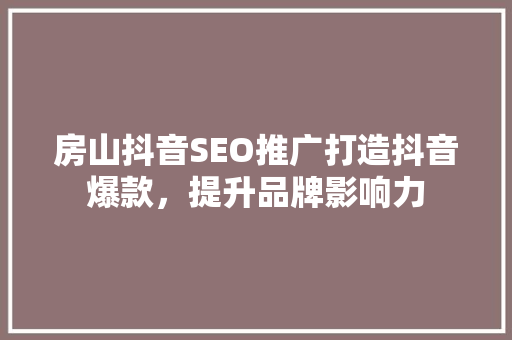 房山抖音SEO推广打造抖音爆款，提升品牌影响力