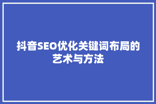 抖音SEO优化关键词布局的艺术与方法