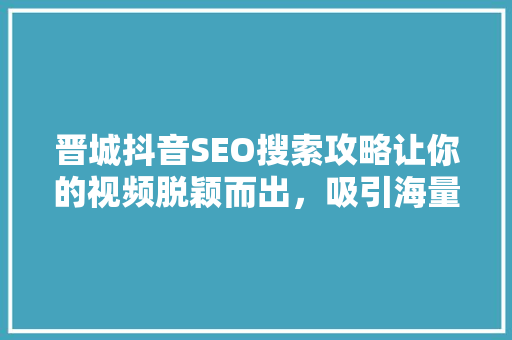 晋城抖音SEO搜索攻略让你的视频脱颖而出，吸引海量流量