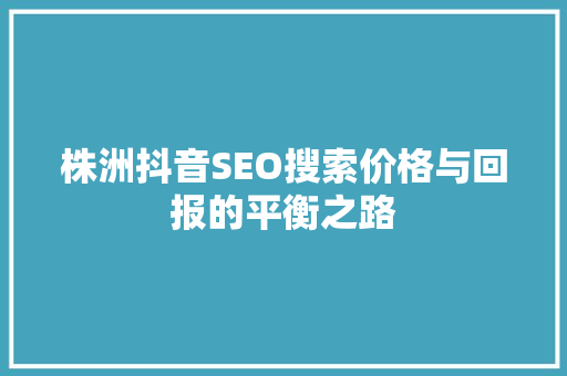 株洲抖音SEO搜索价格与回报的平衡之路