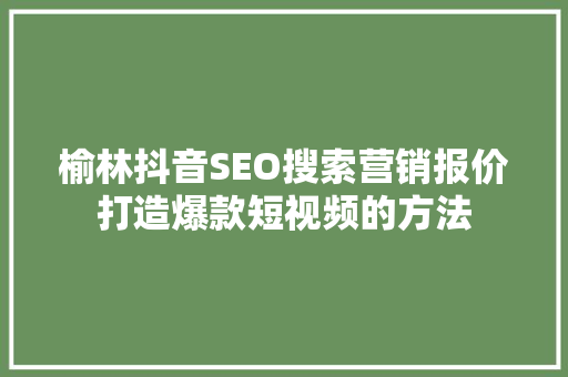榆林抖音SEO搜索营销报价打造爆款短视频的方法