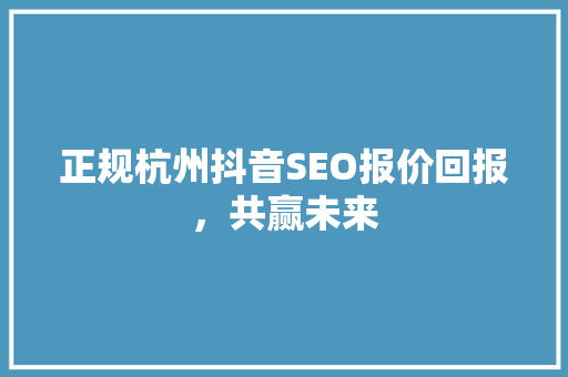 正规杭州抖音SEO报价回报，共赢未来