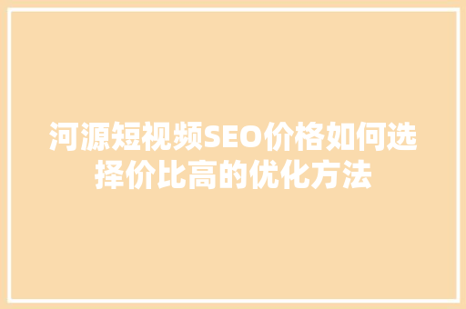 河源短视频SEO价格如何选择价比高的优化方法