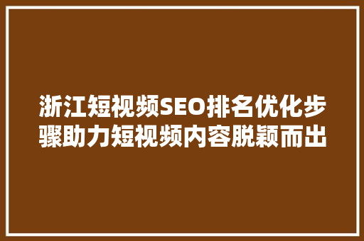 浙江短视频SEO排名优化步骤助力短视频内容脱颖而出