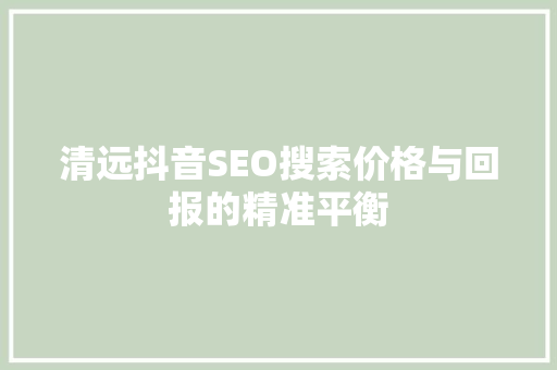 清远抖音SEO搜索价格与回报的精准平衡