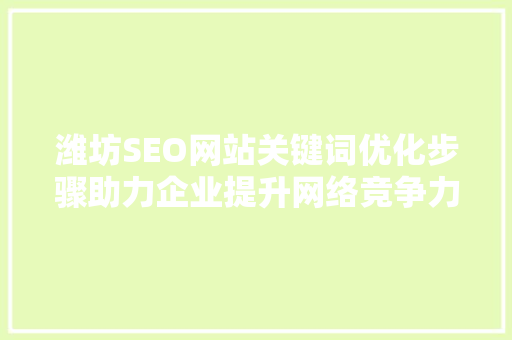 潍坊SEO网站关键词优化步骤助力企业提升网络竞争力