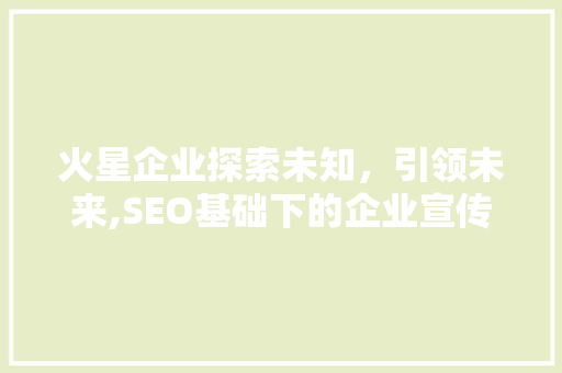 火星企业探索未知，引领未来,SEO基础下的企业宣传步骤