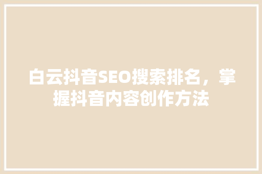 白云抖音SEO搜索排名，掌握抖音内容创作方法