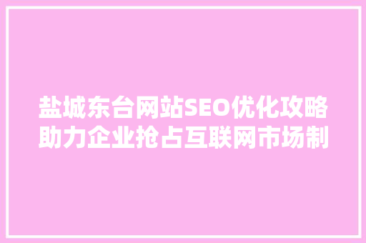 盐城东台网站SEO优化攻略助力企业抢占互联网市场制高点