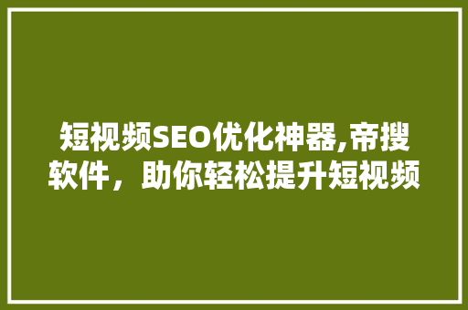 短视频SEO优化神器,帝搜软件，助你轻松提升短视频流量