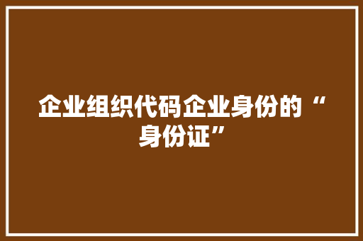 企业组织代码企业身份的“身份证”