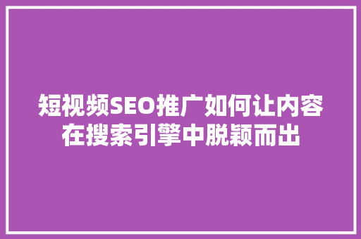 短视频SEO推广如何让内容在搜索引擎中脱颖而出