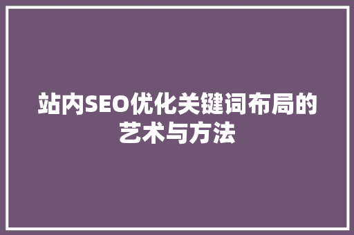 站内SEO优化关键词布局的艺术与方法
