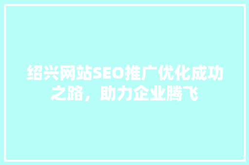 绍兴网站SEO推广优化成功之路，助力企业腾飞