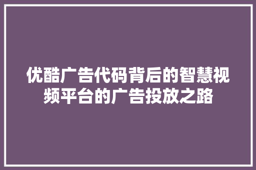 优酷广告代码背后的智慧视频平台的广告投放之路