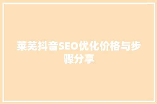 莱芜抖音SEO优化价格与步骤分享
