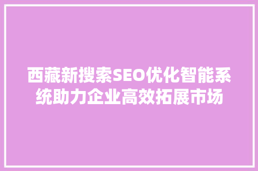 西藏新搜索SEO优化智能系统助力企业高效拓展市场
