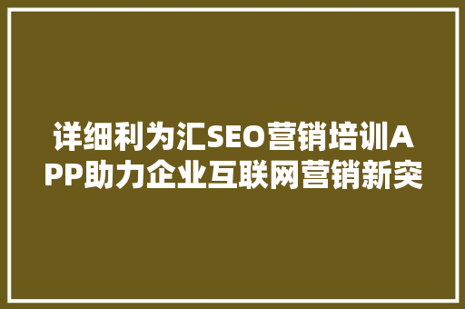 详细利为汇SEO营销培训APP助力企业互联网营销新突破