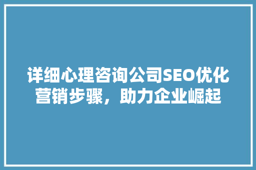 详细心理咨询公司SEO优化营销步骤，助力企业崛起