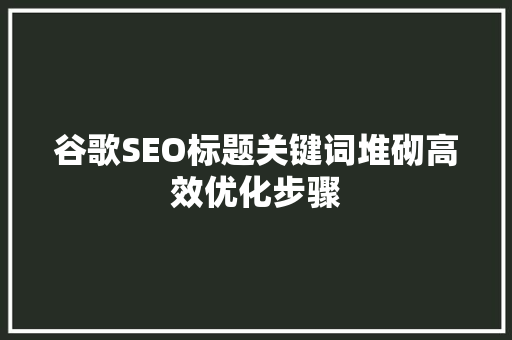 谷歌SEO标题关键词堆砌高效优化步骤