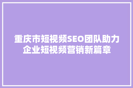 重庆市短视频SEO团队助力企业短视频营销新篇章
