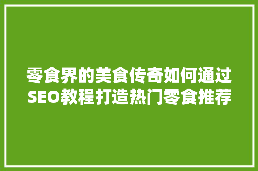 零食界的美食传奇如何通过SEO教程打造热门零食推荐