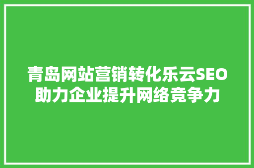 青岛网站营销转化乐云SEO助力企业提升网络竞争力