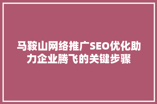 马鞍山网络推广SEO优化助力企业腾飞的关键步骤
