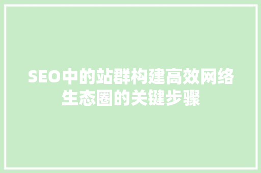 SEO中的站群构建高效网络生态圈的关键步骤